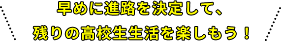 早めに進路を決定して、残りの高校生生活を楽しもう！