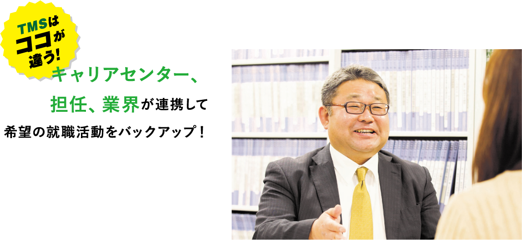 キャリアセンター、担任、業界が連携して希望の就職活動をバックアップ!